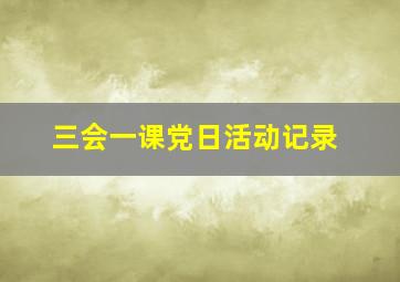 三会一课党日活动记录