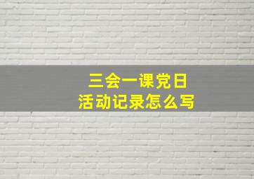 三会一课党日活动记录怎么写