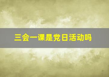 三会一课是党日活动吗