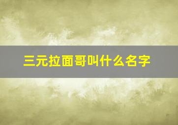 三元拉面哥叫什么名字