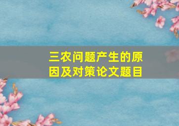 三农问题产生的原因及对策论文题目