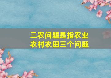 三农问题是指农业农村农田三个问题