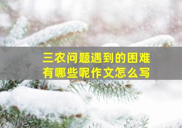 三农问题遇到的困难有哪些呢作文怎么写