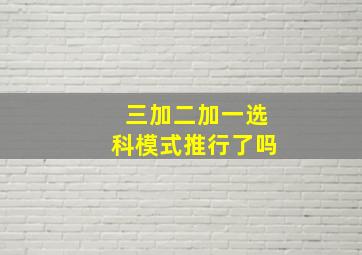 三加二加一选科模式推行了吗