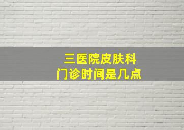 三医院皮肤科门诊时间是几点