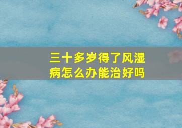 三十多岁得了风湿病怎么办能治好吗