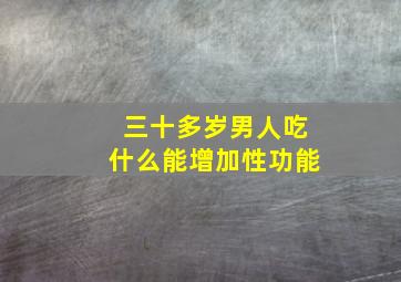 三十多岁男人吃什么能增加性功能