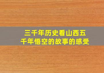 三千年历史看山西五千年悟空的故事的感受