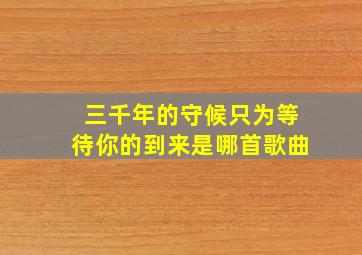 三千年的守候只为等待你的到来是哪首歌曲