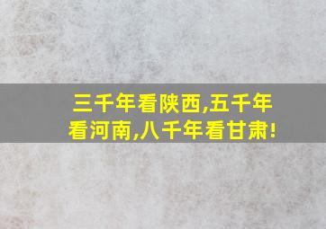 三千年看陕西,五千年看河南,八千年看甘肃!