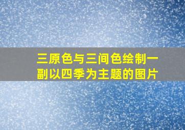 三原色与三间色绘制一副以四季为主题的图片