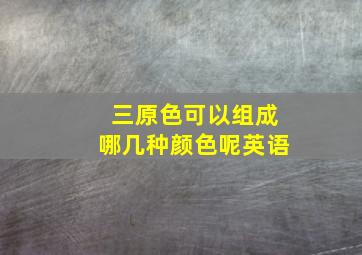 三原色可以组成哪几种颜色呢英语