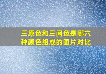 三原色和三间色是哪六种颜色组成的图片对比