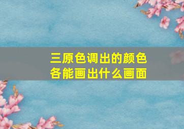 三原色调出的颜色各能画出什么画面