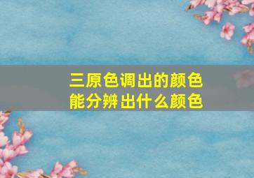 三原色调出的颜色能分辨出什么颜色