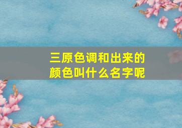 三原色调和出来的颜色叫什么名字呢