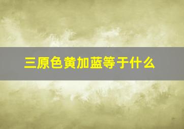 三原色黄加蓝等于什么