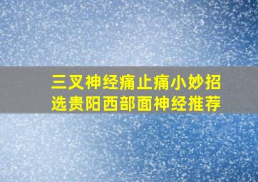 三叉神经痛止痛小妙招选贵阳西部面神经推荐