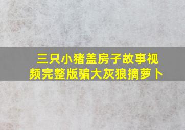 三只小猪盖房子故事视频完整版骗大灰狼摘萝卜