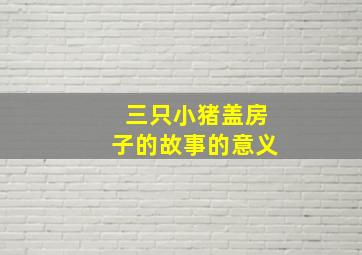 三只小猪盖房子的故事的意义