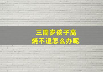 三周岁孩子高烧不退怎么办呢