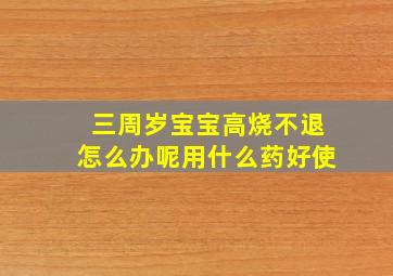 三周岁宝宝高烧不退怎么办呢用什么药好使