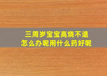 三周岁宝宝高烧不退怎么办呢用什么药好呢