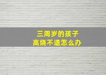 三周岁的孩子高烧不退怎么办