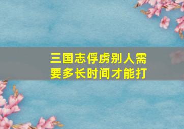 三国志俘虏别人需要多长时间才能打