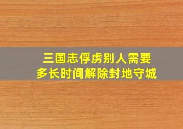 三国志俘虏别人需要多长时间解除封地守城