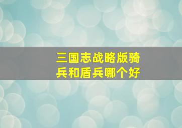 三国志战略版骑兵和盾兵哪个好