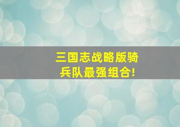 三国志战略版骑兵队最强组合!