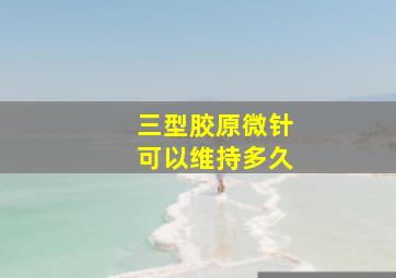 三型胶原微针可以维持多久