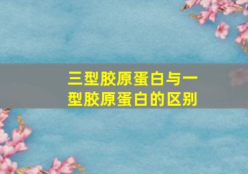 三型胶原蛋白与一型胶原蛋白的区别