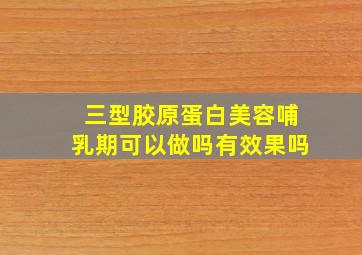 三型胶原蛋白美容哺乳期可以做吗有效果吗