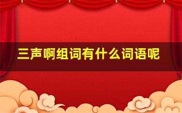 三声啊组词有什么词语呢