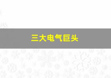 三大电气巨头