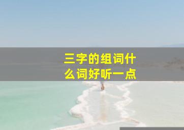 三字的组词什么词好听一点