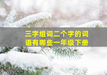 三字组词二个字的词语有哪些一年级下册