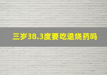 三岁38.3度要吃退烧药吗