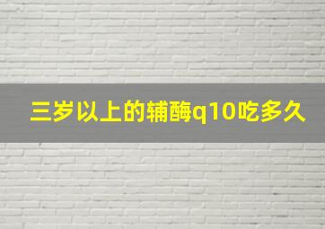 三岁以上的辅酶q10吃多久