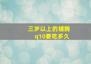 三岁以上的辅酶q10要吃多久