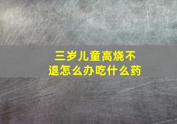 三岁儿童高烧不退怎么办吃什么药