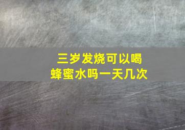 三岁发烧可以喝蜂蜜水吗一天几次