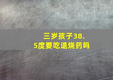 三岁孩子38.5度要吃退烧药吗