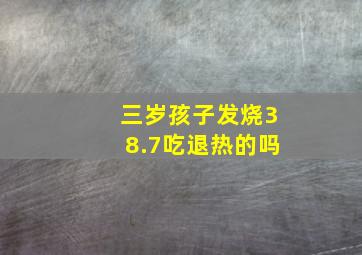 三岁孩子发烧38.7吃退热的吗