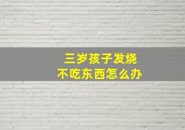 三岁孩子发烧不吃东西怎么办