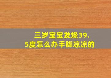 三岁宝宝发烧39.5度怎么办手脚凉凉的