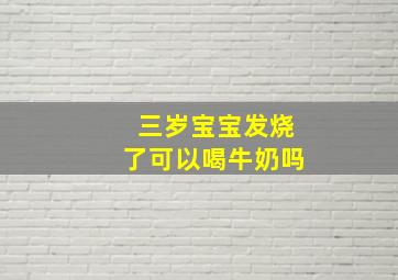 三岁宝宝发烧了可以喝牛奶吗