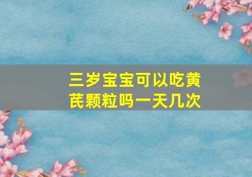 三岁宝宝可以吃黄芪颗粒吗一天几次